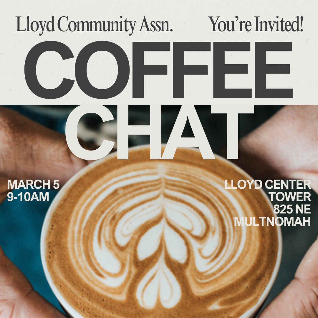 Lloyd Community Assoc. Coffee Chat You're Invited! March 5, 9-10AM Lloyd Center Tower 825 NE Multnomah