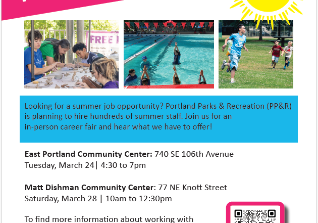 We're Hiring for Summer! PP&R Career Fair Make $18 or more per hour Looking for a summer job opportunity? Portland Parks & Recreation (PP&R) is planning to hire hundreds of summer staff. Join us for an in-person career fair and hear what we have to offer! East Portland Community Center: 740 SE 106th Avenue Tuesday, March 24| 4:30 to 7pm Matt Dishman Community Center: 77 NE Knott Street Saturday, March 28 | 10am to 12:30pm To find more information about working with Portland Parks & Recreation visit portland.gov/parks/employment
